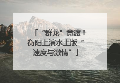 “群龙”竞渡！衡阳上演水上版“速度与激情”